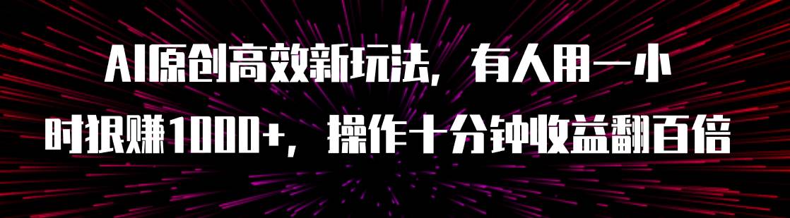 AI原创高效新玩法，有人用一小时狠赚1000+操作十分钟收益翻百倍（附软件）聚创吧-网创项目资源站-副业项目-创业项目-搞钱项目聚创吧
