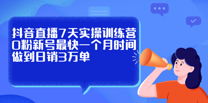 抖音直播7天实操训练营，0粉新号最快一个月时间做到日销3万单聚创吧-网创项目资源站-副业项目-创业项目-搞钱项目聚创吧
