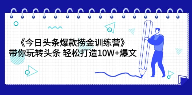 《今日头条爆款捞金训练营》带你玩转头条 轻松打造10W+爆文（44节课）聚创吧-网创项目资源站-副业项目-创业项目-搞钱项目聚创吧