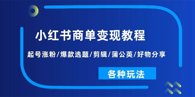 小红书商单变现教程：起号涨粉/爆款选题/剪辑/蒲公英/好物分享/各种玩法聚创吧-网创项目资源站-副业项目-创业项目-搞钱项目聚创吧