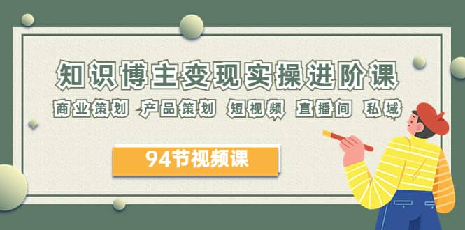 2023年知识-博主变现实操进阶课：商业策划 产品策划 短视频 直播间 私域聚创吧-网创项目资源站-副业项目-创业项目-搞钱项目聚创吧