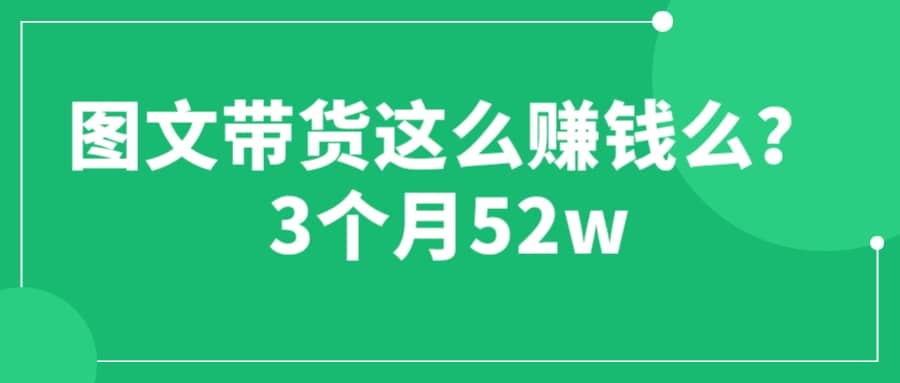 图文带货这么赚钱么? 3个月52W 图文带货运营加强课聚创吧-网创项目资源站-副业项目-创业项目-搞钱项目聚创吧