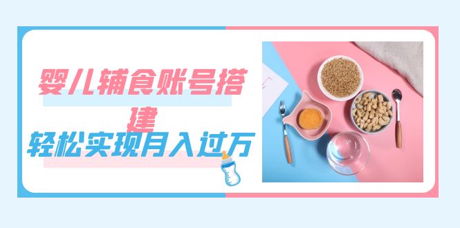 紧跟时代发展，婴儿辅食账号搭建，轻松实现月入过万（教程+素材）聚创吧-网创项目资源站-副业项目-创业项目-搞钱项目聚创吧