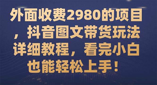 外面收费2980的项目，抖音图文带货玩法详细教程，看完小白也能轻松上手！聚创吧-网创项目资源站-副业项目-创业项目-搞钱项目聚创吧