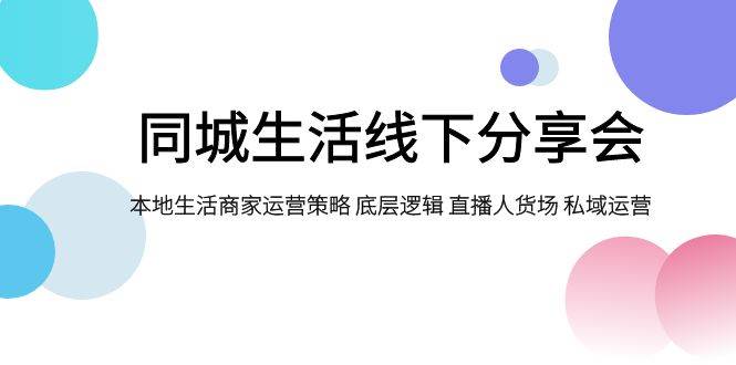 同城生活线下分享会，本地生活商家运营策略 底层逻辑 直播人货场 私域运营聚创吧-网创项目资源站-副业项目-创业项目-搞钱项目聚创吧