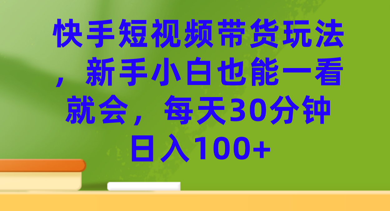快手短视频带货玩法，新手小白也能一看就会，每天30分钟日入100+聚创吧-网创项目资源站-副业项目-创业项目-搞钱项目聚创吧