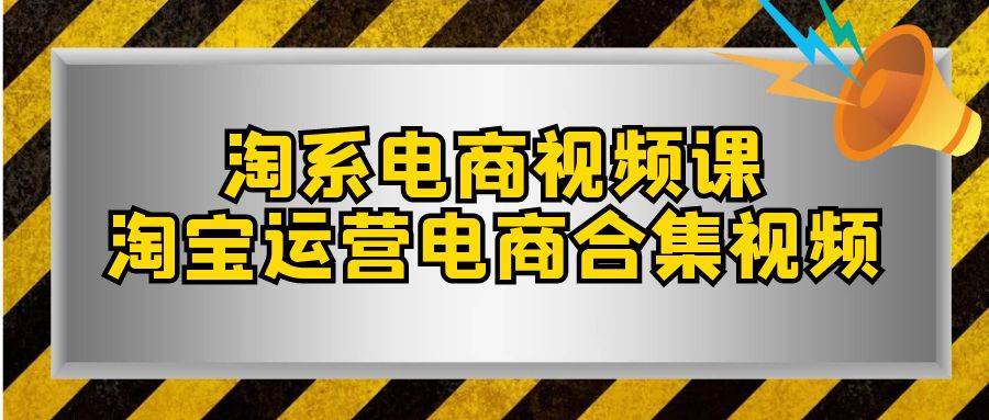 淘系-电商视频课，淘宝运营电商合集视频（33节课）聚创吧-网创项目资源站-副业项目-创业项目-搞钱项目聚创吧