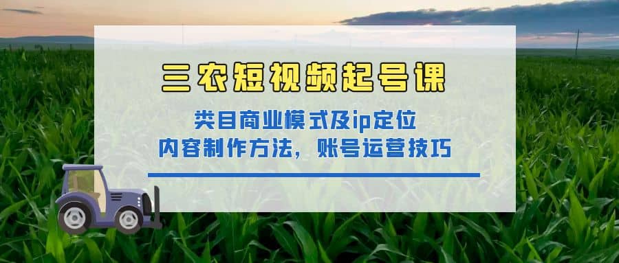 三农短视频起号课：三农类目商业模式及ip定位，内容制作方法，账号运营技巧聚创吧-网创项目资源站-副业项目-创业项目-搞钱项目聚创吧