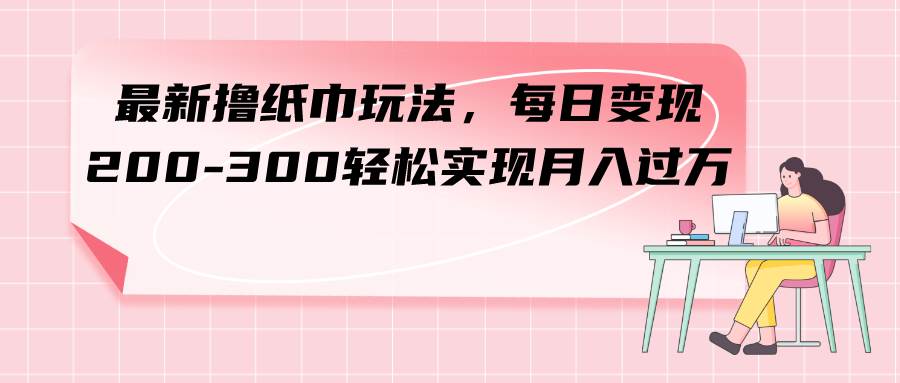最新撸纸巾玩法，每日变现 200-300轻松实现月入过万聚创吧-网创项目资源站-副业项目-创业项目-搞钱项目聚创吧