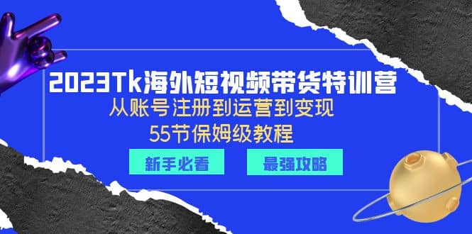 2023Tk海外-短视频带货特训营：从账号注册到运营到变现-55节保姆级教程聚创吧-网创项目资源站-副业项目-创业项目-搞钱项目聚创吧