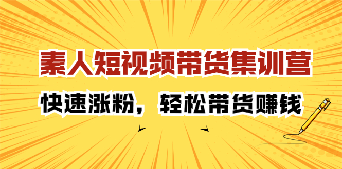 素人短视频带货集训营：快速涨粉，轻松带货赚钱聚创吧-网创项目资源站-副业项目-创业项目-搞钱项目聚创吧