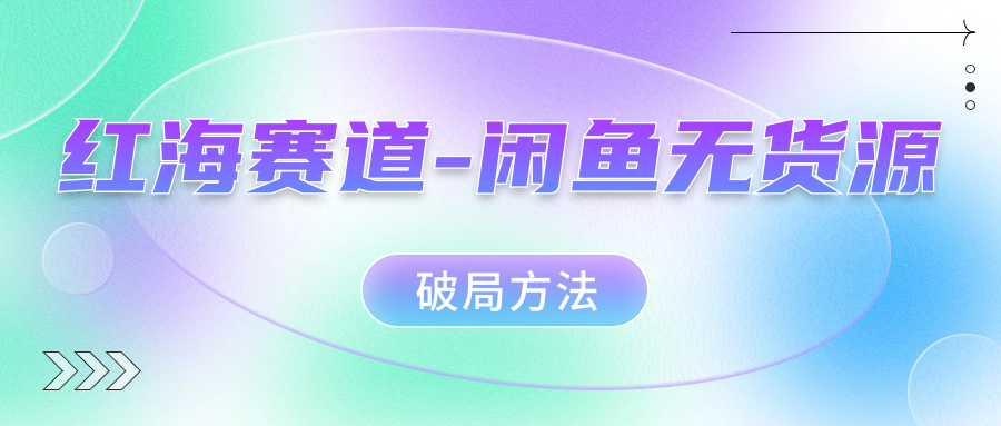 红海赛道闲鱼无货源破局方法聚创吧-网创项目资源站-副业项目-创业项目-搞钱项目聚创吧