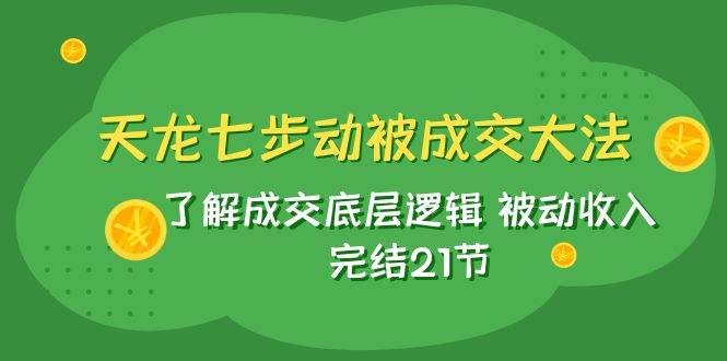 天龙/七步动被成交大法：了解成交底层逻辑 被动收入 完结21节聚创吧-网创项目资源站-副业项目-创业项目-搞钱项目聚创吧