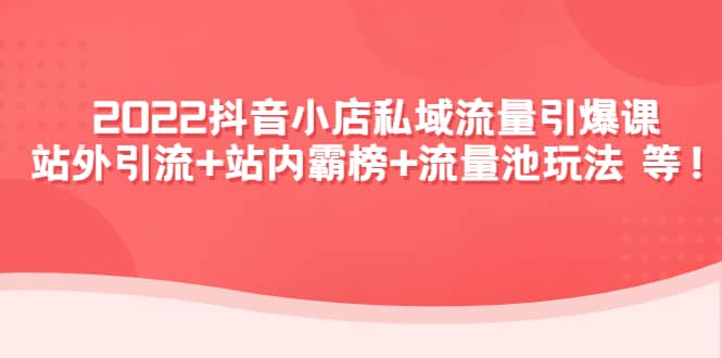 2022抖音小店私域流量引爆课：站外Y.L+站内霸榜+流量池玩法等等聚创吧-网创项目资源站-副业项目-创业项目-搞钱项目聚创吧