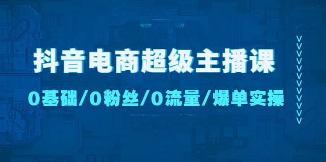 抖音电商超级主播课：0基础、0粉丝、0流量、爆单实操聚创吧-网创项目资源站-副业项目-创业项目-搞钱项目聚创吧