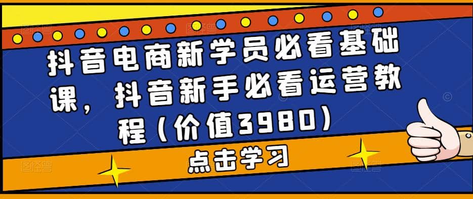 抖音电商新学员必看基础课，抖音新手必看运营教程(价值3980)聚创吧-网创项目资源站-副业项目-创业项目-搞钱项目聚创吧