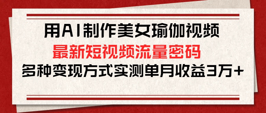 用AI制作美女瑜伽视频，最新短视频流量密码，多种变现方式实测单月收益3万+聚创吧-网创项目资源站-副业项目-创业项目-搞钱项目聚创吧