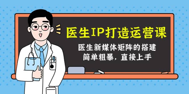 医生IP打造运营课，医生新媒体矩阵的搭建，简单粗暴，直接上手聚创吧-网创项目资源站-副业项目-创业项目-搞钱项目聚创吧