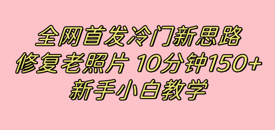 全网首发冷门新思路，修复老照片，10分钟收益150+，适合新手操作的项目聚创吧-网创项目资源站-副业项目-创业项目-搞钱项目聚创吧