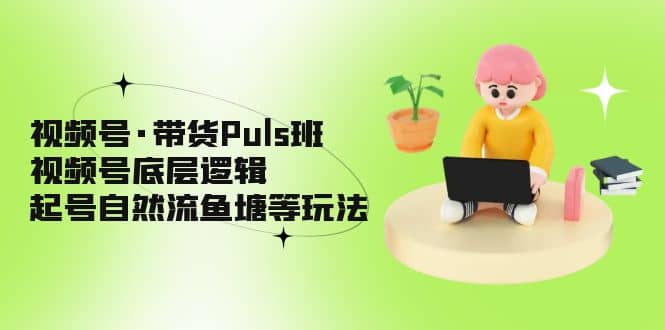 视频号·带货Puls班，视频号底层逻辑，起号自然流鱼塘等玩法聚创吧-网创项目资源站-副业项目-创业项目-搞钱项目聚创吧
