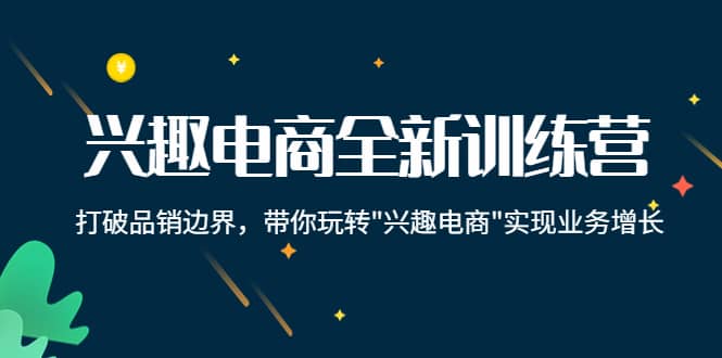兴趣电商全新训练营：打破品销边界，带你玩转“兴趣电商“实现业务增长聚创吧-网创项目资源站-副业项目-创业项目-搞钱项目聚创吧