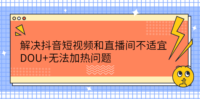 解决抖音短视频和直播间不适宜，DOU+无法加热问题聚创吧-网创项目资源站-副业项目-创业项目-搞钱项目聚创吧