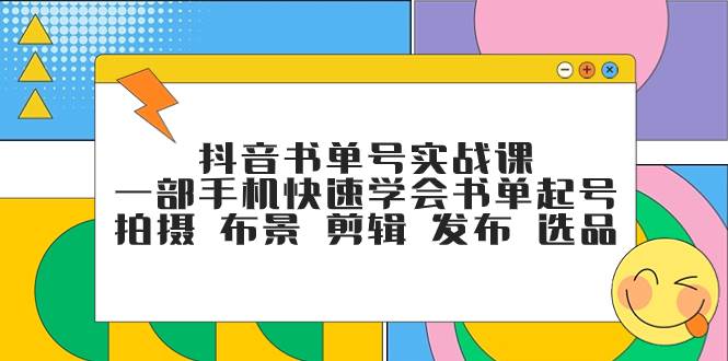 抖音书单号实战课，一部手机快速学会书单起号 拍摄 布景 剪辑 发布 选品聚创吧-网创项目资源站-副业项目-创业项目-搞钱项目聚创吧