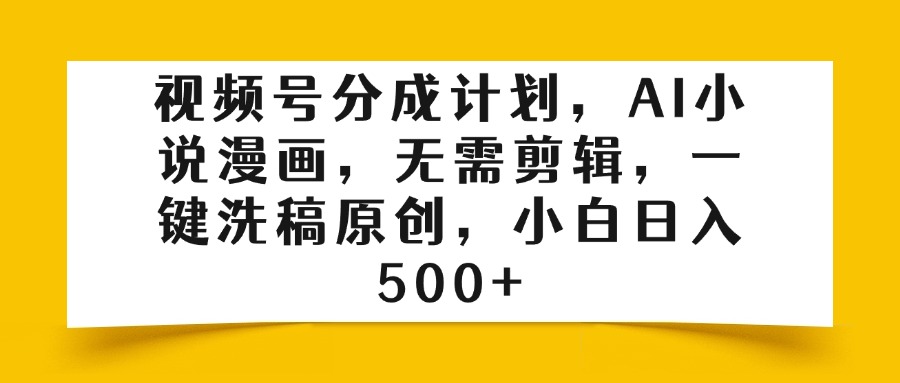 视频号分成计划，AI小说漫画，无需剪辑，一键洗稿原创，小白日入500+聚创吧-网创项目资源站-副业项目-创业项目-搞钱项目聚创吧