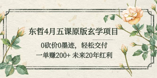 东哲4月五课原版玄学项目：0砍价0墨迹 轻松交付 未来20年红利聚创吧-网创项目资源站-副业项目-创业项目-搞钱项目聚创吧