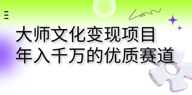 大师文化变现项目 年入千万的优质赛道聚创吧-网创项目资源站-副业项目-创业项目-搞钱项目聚创吧