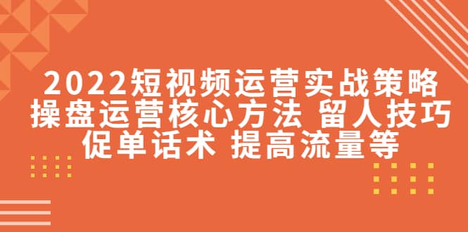 2022短视频运营实战策略：操盘运营核心方法 留人技巧促单话术 提高流量等聚创吧-网创项目资源站-副业项目-创业项目-搞钱项目聚创吧