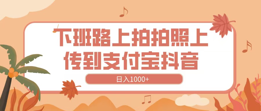 下班路上拍拍照，上传到抖音支付宝，日入1000+聚创吧-网创项目资源站-副业项目-创业项目-搞钱项目聚创吧