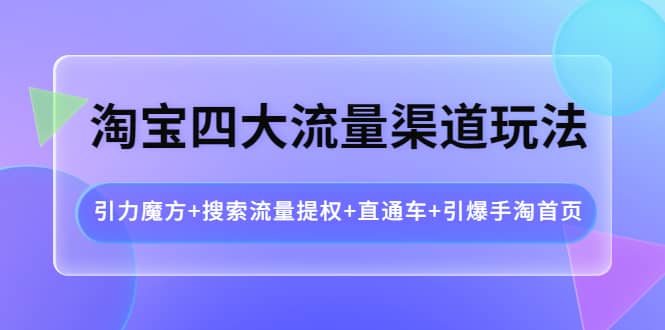 淘宝四大流量渠道玩法：引力魔方+搜索流量提权+直通车+引爆手淘首页聚创吧-网创项目资源站-副业项目-创业项目-搞钱项目聚创吧