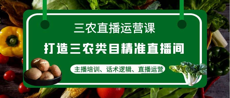 三农直播运营课：打造三农类目精准直播间，主播培训、话术逻辑、直播运营聚创吧-网创项目资源站-副业项目-创业项目-搞钱项目聚创吧