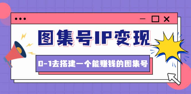 图集号IP变现，0-1去搭建一个能ZQ的图集号（文档+资料+视频）无水印聚创吧-网创项目资源站-副业项目-创业项目-搞钱项目聚创吧