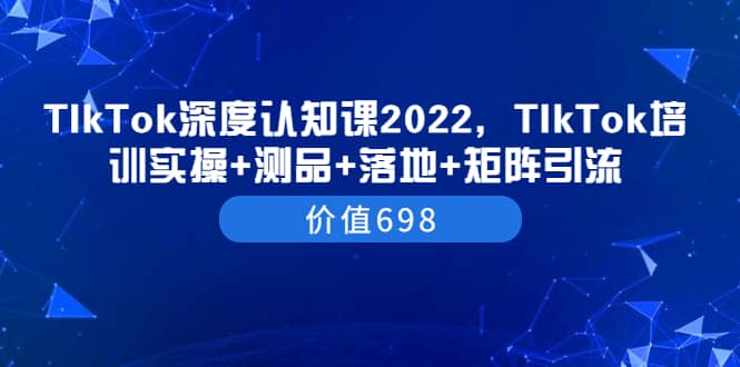 TIkTok深度认知课2022，TIkTok培训实操+测品+落地+矩阵引流（价值698）聚创吧-网创项目资源站-副业项目-创业项目-搞钱项目聚创吧