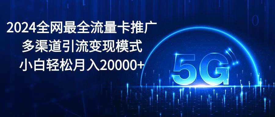 2024全网最全流量卡推广多渠道引流变现模式，小白轻松月入20000+聚创吧-网创项目资源站-副业项目-创业项目-搞钱项目聚创吧