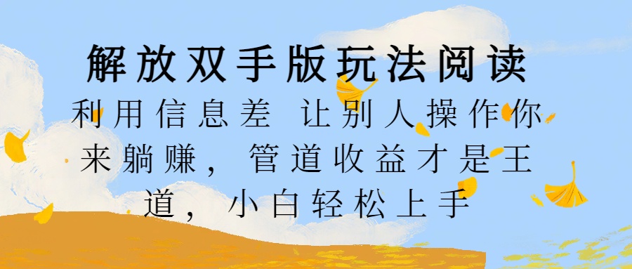 解放双手版玩法阅读，利用信息差让别人操作你来躺赚，管道收益才是王道，小白轻松上手聚创吧-网创项目资源站-副业项目-创业项目-搞钱项目聚创吧