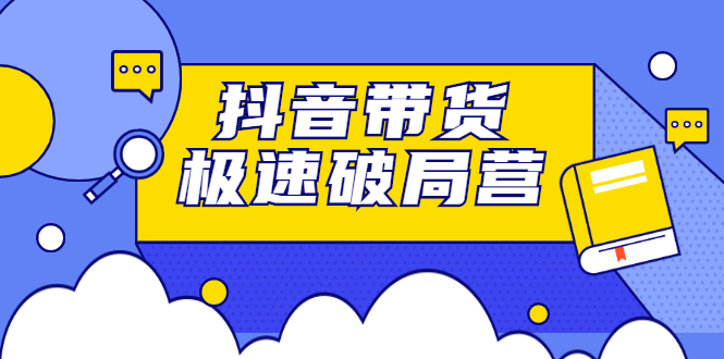 抖音带货极速破局营，掌握抖音电商正确的经营逻辑聚创吧-网创项目资源站-副业项目-创业项目-搞钱项目聚创吧