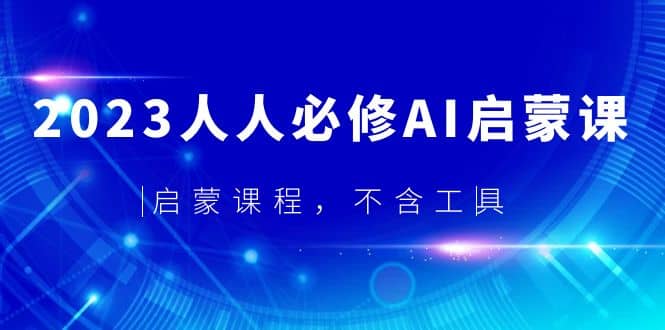 2023人人必修·AI启蒙课，启蒙课程，不含工具聚创吧-网创项目资源站-副业项目-创业项目-搞钱项目聚创吧