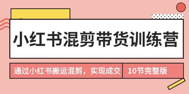 小红书混剪带货训练营，通过小红书搬运混剪，实现成交（10节课完结版）聚创吧-网创项目资源站-副业项目-创业项目-搞钱项目聚创吧
