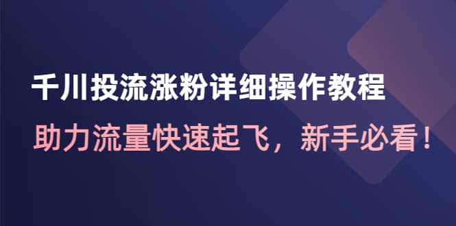 千川投流涨粉详细操作教程：助力流量快速起飞，新手必看聚创吧-网创项目资源站-副业项目-创业项目-搞钱项目聚创吧