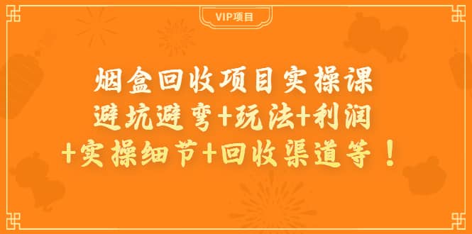 烟盒回收项目实操课：避坑避弯+玩法+利润+实操细节+回收渠道等聚创吧-网创项目资源站-副业项目-创业项目-搞钱项目聚创吧