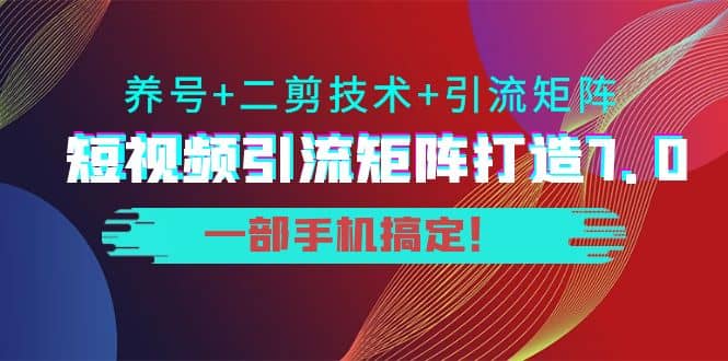 短视频引流矩阵打造7.0，养号+二剪技术+引流矩阵 一部手机搞定聚创吧-网创项目资源站-副业项目-创业项目-搞钱项目聚创吧