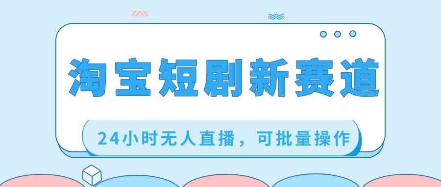 淘宝短剧新赛道，24小时无人直播，可批量操作聚创吧-网创项目资源站-副业项目-创业项目-搞钱项目聚创吧