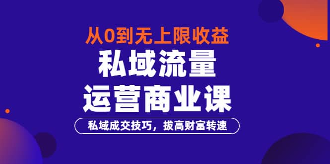 从0到无上限收益的《私域流量运营商业课》私域成交技巧，拔高财富转速聚创吧-网创项目资源站-副业项目-创业项目-搞钱项目聚创吧