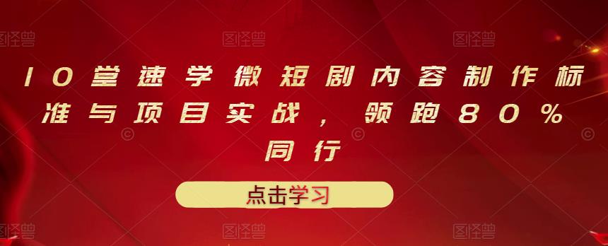 10堂速学微短剧内容制作标准与项目实战，领跑80%同行聚创吧-网创项目资源站-副业项目-创业项目-搞钱项目聚创吧