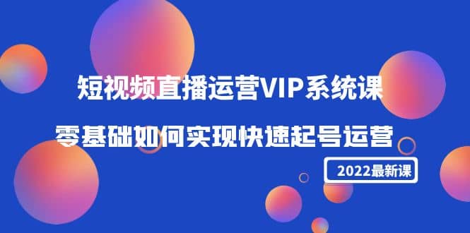 2022短视频直播运营VIP系统课：零基础如何实现快速起号运营（价值2999）聚创吧-网创项目资源站-副业项目-创业项目-搞钱项目聚创吧