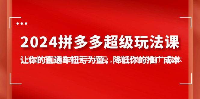2024拼多多-超级玩法课，让你的直通车扭亏为盈，降低你的推广成本-7节课聚创吧-网创项目资源站-副业项目-创业项目-搞钱项目聚创吧