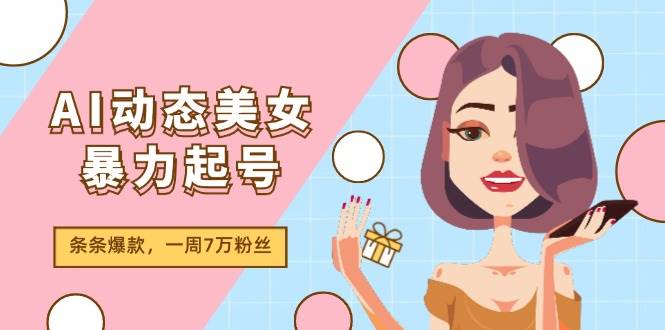 AI动态美女暴力起号2.0，新赛道原创作品，条条爆款，一周7万粉丝聚创吧-网创项目资源站-副业项目-创业项目-搞钱项目聚创吧